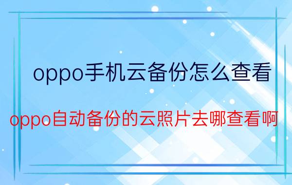 oppo手机云备份怎么查看 oppo自动备份的云照片去哪查看啊？